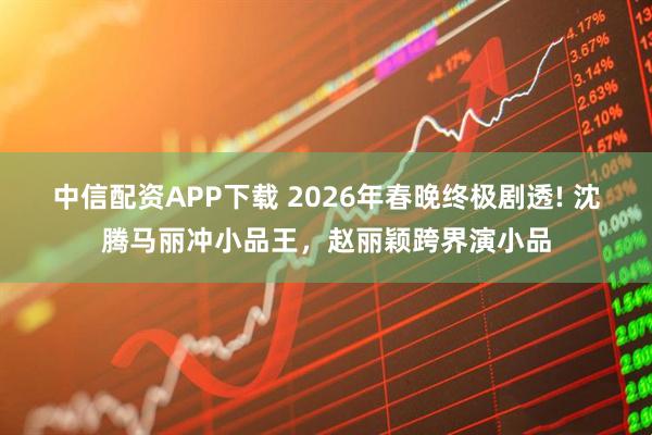 中信配资APP下载 2026年春晚终极剧透! 沈腾马丽冲小品王，赵丽颖跨界演小品