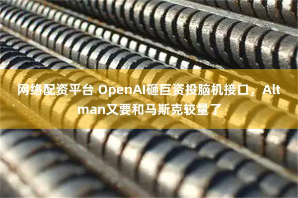 网络配资平台 OpenAI砸巨资投脑机接口，Altman又要和马斯克较量了