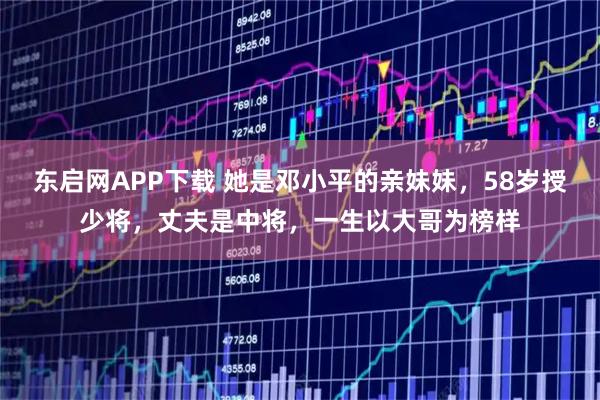 东启网APP下载 她是邓小平的亲妹妹，58岁授少将，丈夫是中将，一生以大哥为榜样