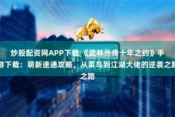 炒股配资网APP下载 《武林外传十年之约》手游下载：萌新速通攻略，从菜鸟到江湖大佬的逆袭之路