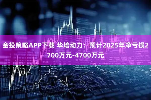 金投策略APP下载 华培动力：预计2025年净亏损2700万元-4700万元
