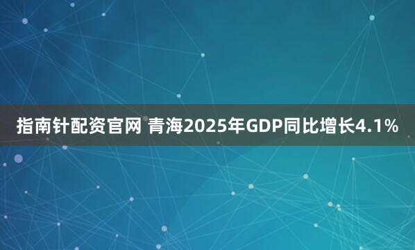 指南针配资官网 青海2025年GDP同比增长4.1%