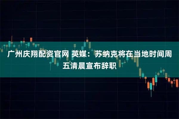 广州庆翔配资官网 英媒：苏纳克将在当地时间周五清晨宣布辞职