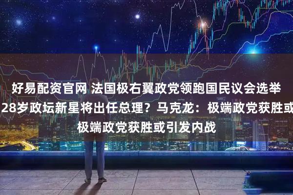 好易配资官网 法国极右翼政党领跑国民议会选举首轮投票 28岁政坛新星将出任总理？马克龙：极端政党获胜或引发内战