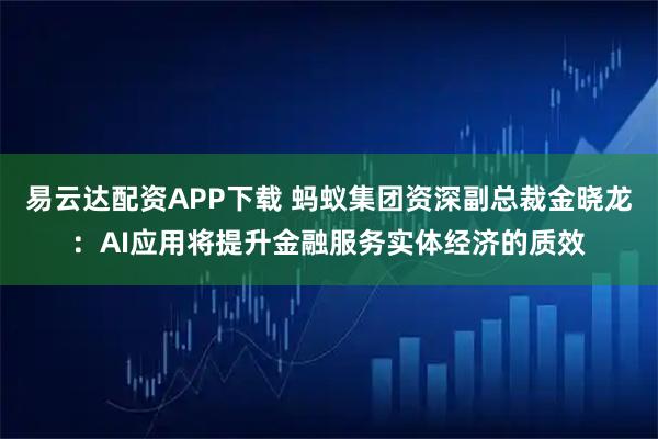 易云达配资APP下载 蚂蚁集团资深副总裁金晓龙：AI应用将提升金融服务实体经济的质效