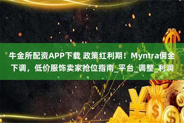 牛金所配资APP下载 政策红利期！Myntra佣金下调，低价服饰卖家抢位指南_平台_调整_利润