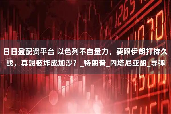 日日盈配资平台 以色列不自量力，要跟伊朗打持久战，真想被炸成加沙？_特朗普_内塔尼亚胡_导弹