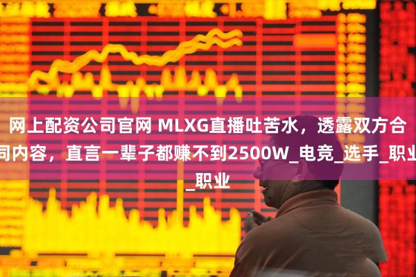 网上配资公司官网 MLXG直播吐苦水，透露双方合同内容，直言一辈子都赚不到2500W_电竞_选手_职业