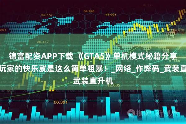 锦富配资APP下载 《GTA5》单机模式秘籍分享：老玩家的快乐就是这么简单粗暴！_网络_作弊码_武装直升机