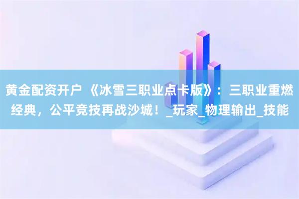 黄金配资开户 《冰雪三职业点卡版》：三职业重燃经典，公平竞技再战沙城！_玩家_物理输出_技能
