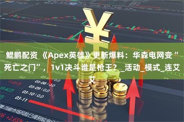 鲲鹏配资 《Apex英雄》更新爆料：华森电网变“死亡之门”，1v1决斗谁是枪王？_活动_模式_连艾