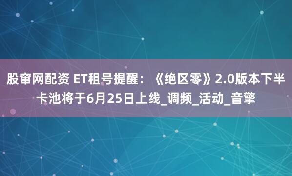 股窜网配资 ET租号提醒：《绝区零》2.0版本下半卡池将于6月25日上线_调频_活动_音擎