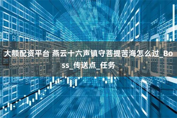 大额配资平台 燕云十六声镇守菩提苦海怎么过_Boss_传送点_任务