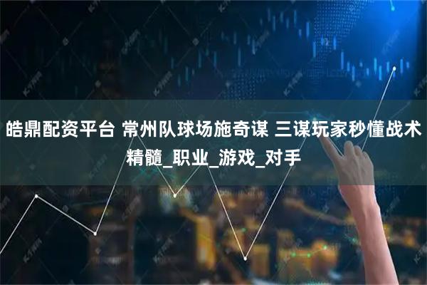 皓鼎配资平台 常州队球场施奇谋 三谋玩家秒懂战术精髓_职业_游戏_对手