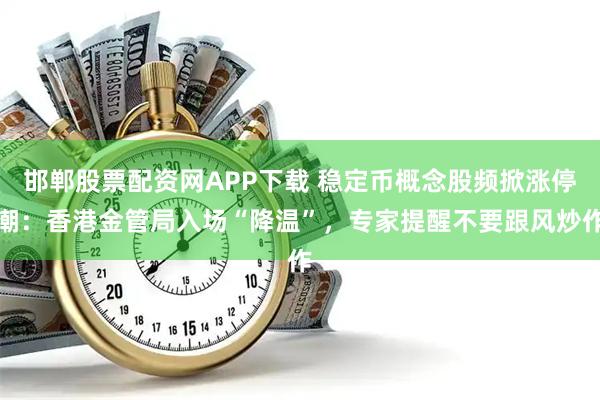 邯郸股票配资网APP下载 稳定币概念股频掀涨停潮：香港金管局入场“降温”，专家提醒不要跟风炒作