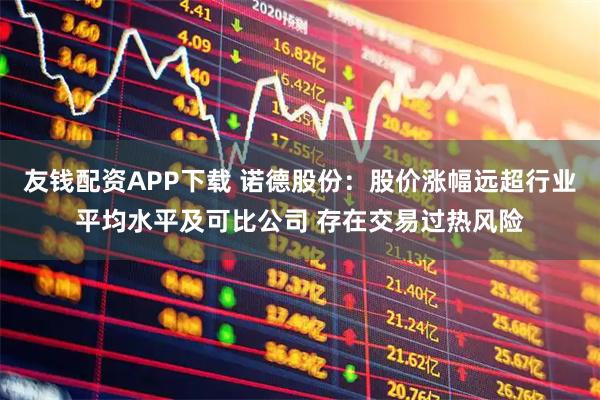 友钱配资APP下载 诺德股份：股价涨幅远超行业平均水平及可比公司 存在交易过热风险
