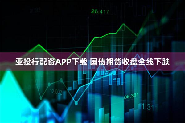 亚投行配资APP下载 国债期货收盘全线下跌