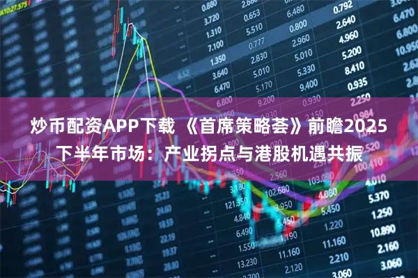 炒币配资APP下载 《首席策略荟》前瞻2025下半年市场：产业拐点与港股机遇共振