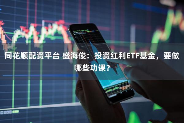 同花顺配资平台 盛海俊：投资红利ETF基金，要做哪些功课？