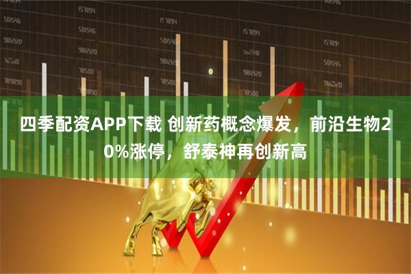 四季配资APP下载 创新药概念爆发，前沿生物20%涨停，舒泰神再创新高