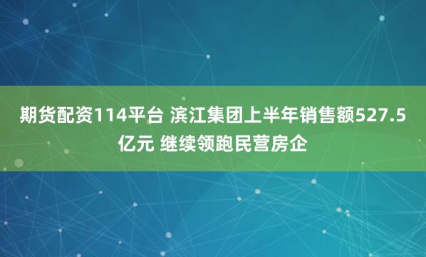 期货配资114平台 滨江集团上半年销售额527.5亿元 继续领跑民营房企