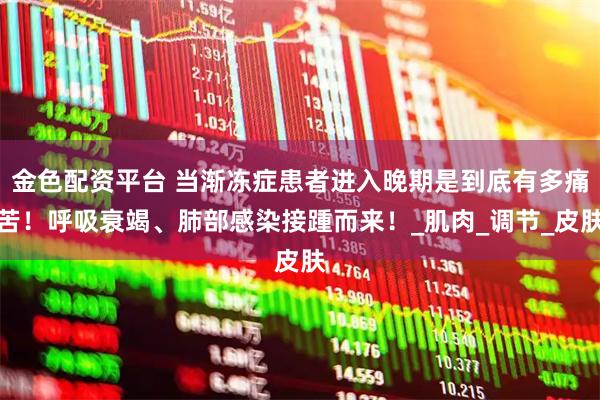 金色配资平台 当渐冻症患者进入晚期是到底有多痛苦！呼吸衰竭、肺部感染接踵而来！_肌肉_调节_皮肤