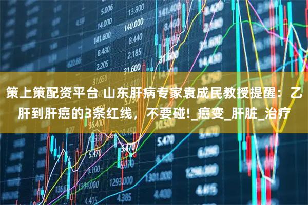 策上策配资平台 山东肝病专家袁成民教授提醒：乙肝到肝癌的3条红线，不要碰!_癌变_肝脏_治疗