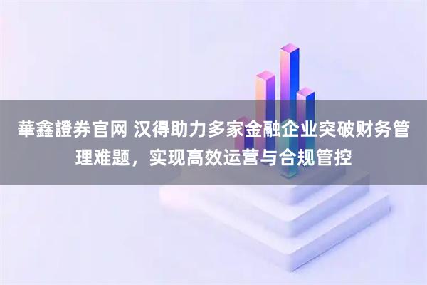 華鑫證券官网 汉得助力多家金融企业突破财务管理难题，实现高效运营与合规管控