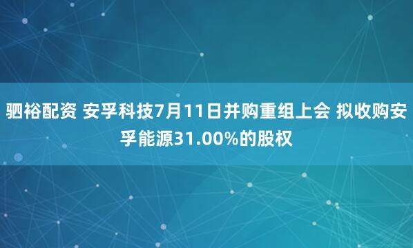 驷裕配资 安孚科技7月11日并购重组上会 拟收购安孚能源31.00%的股权