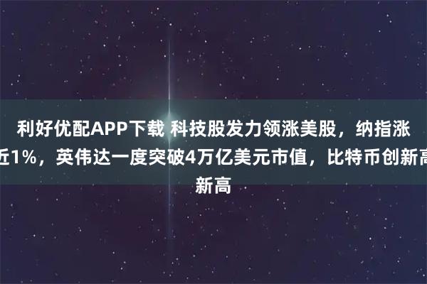 利好优配APP下载 科技股发力领涨美股，纳指涨近1%，英伟达一度突破4万亿美元市值，比特币创新高