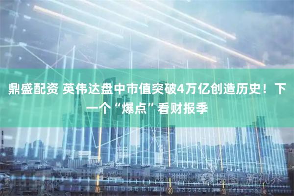 鼎盛配资 英伟达盘中市值突破4万亿创造历史！下一个“爆点”看财报季