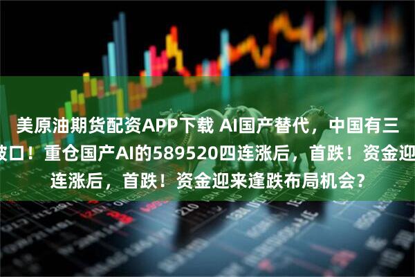 美原油期货配资APP下载 AI国产替代，中国有三大优势，两个突破口！重仓国产AI的589520四连涨后，首跌！资金迎来逢跌布局机会？
