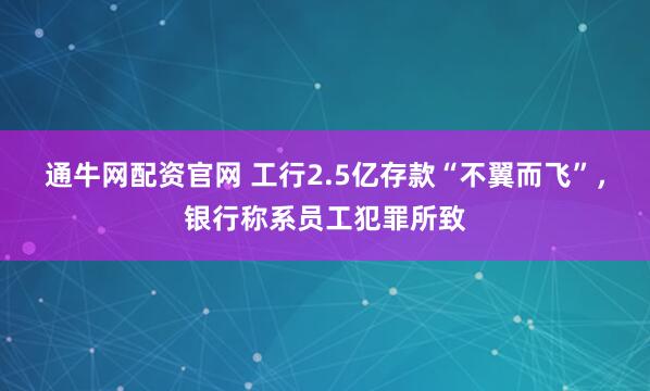 通牛网配资官网 工行2.5亿存款“不翼而飞”，银行称系员工犯罪所致