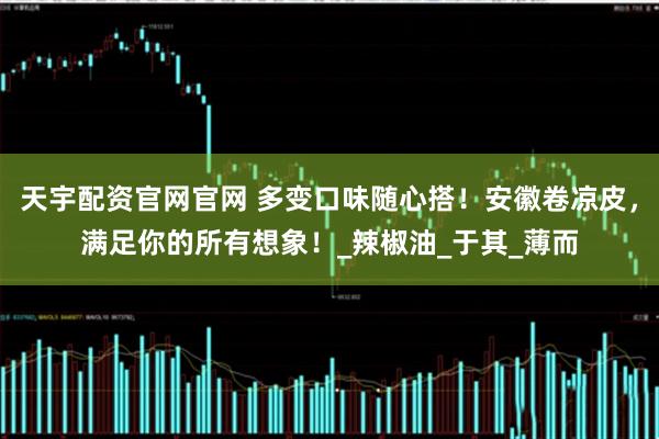 天宇配资官网官网 多变口味随心搭！安徽卷凉皮，满足你的所有想象！_辣椒油_于其_薄而
