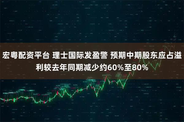 宏粤配资平台 理士国际发盈警 预期中期股东应占溢利较去年同期减少约60%至80%