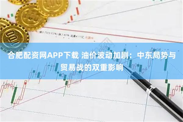 合肥配资网APP下载 油价波动加剧：中东局势与贸易战的双重影响