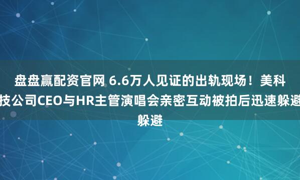 盘盘赢配资官网 6.6万人见证的出轨现场！美科技公司CEO与HR主管演唱会亲密互动被拍后迅速躲避