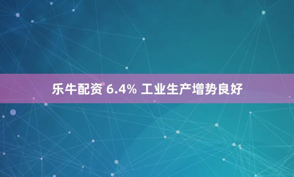 乐牛配资 6.4% 工业生产增势良好