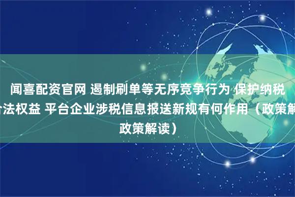 闻喜配资官网 遏制刷单等无序竞争行为 保护纳税人合法权益 平台企业涉税信息报送新规有何作用（政策解读）
