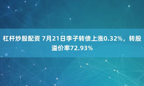 杠杆炒股配资 7月21日李子转债上涨0.32%，转股溢价率72.93%