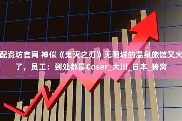 配资坊官网 神似《鬼灭之刃》无限城的温泉旅馆又火了，员工：到处都是Coser_大川_日本_猗窝