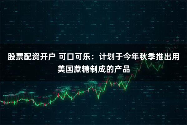 股票配资开户 可口可乐：计划于今年秋季推出用美国蔗糖制成的产品