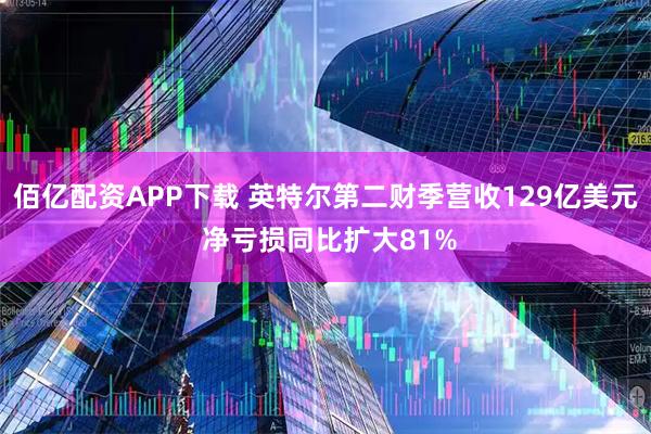 佰亿配资APP下载 英特尔第二财季营收129亿美元 净亏损同比扩大81%