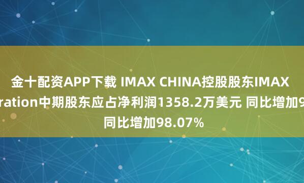 金十配资APP下载 IMAX CHINA控股股东IMAX Corporation中期股东应占净利润1358.2万美元 同比增加98.07%