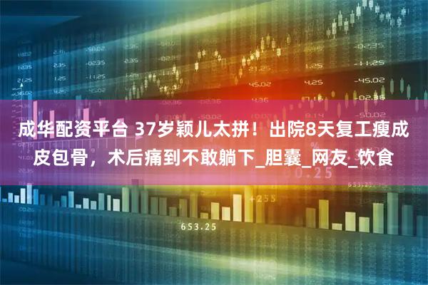 成华配资平台 37岁颖儿太拼！出院8天复工瘦成皮包骨，术后痛到不敢躺下_胆囊_网友_饮食