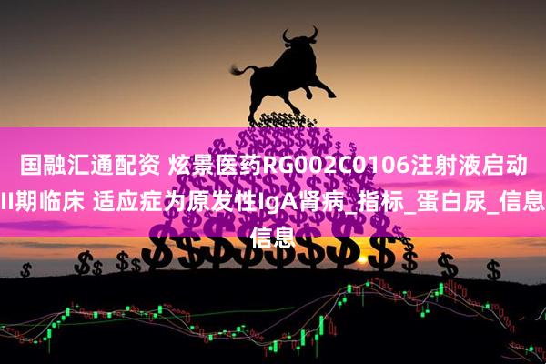 国融汇通配资 炫景医药RG002C0106注射液启动II期临床 适应症为原发性IgA肾病_指标_蛋白尿_信息