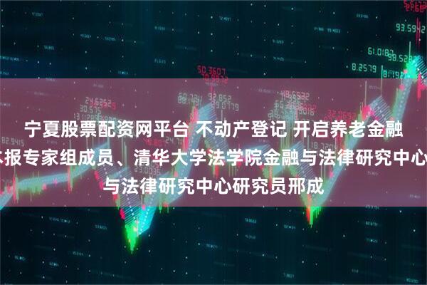 宁夏股票配资网平台 不动产登记 开启养老金融新篇章 访本报专家组成员、清华大学法学院金融与法律研究中心研究员邢成
