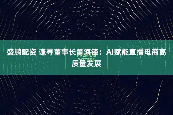 盛鹏配资 谦寻董事长董海锋：AI赋能直播电商高质量发展