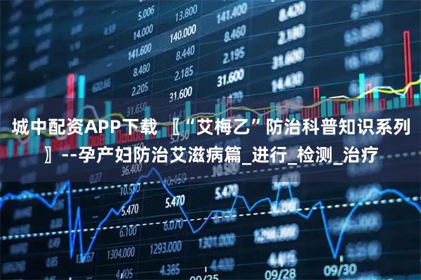 城中配资APP下载 〖“艾梅乙”防治科普知识系列〗--孕产妇防治艾滋病篇_进行_检测_治疗