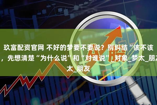 玖富配资官网 不好的梦要不要说？别纠结“该不该”，先想清楚“为什么说”和“对谁说”_对象_梦太_朋友